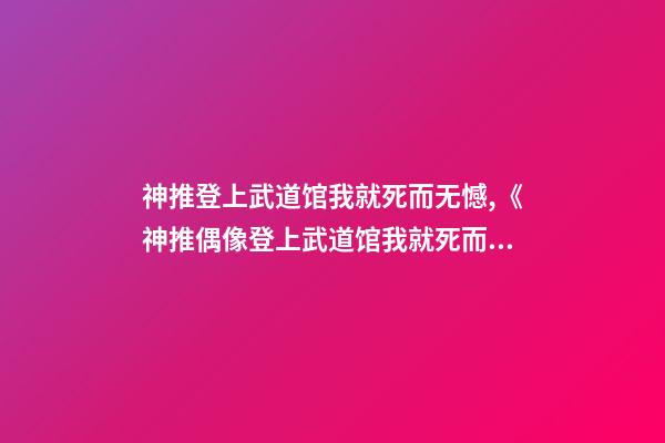 神推登上武道馆我就死而无憾,《神推偶像登上武道馆我就死而无憾》可以名正言顺说出的喜欢-第1张-观点-玄机派