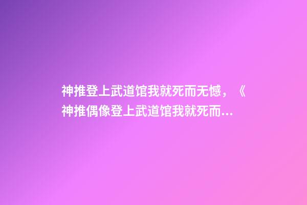 神推登上武道馆我就死而无憾，《神推偶像登上武道馆我就死而无憾》可以名正言顺说出的喜欢-第1张-观点-玄机派
