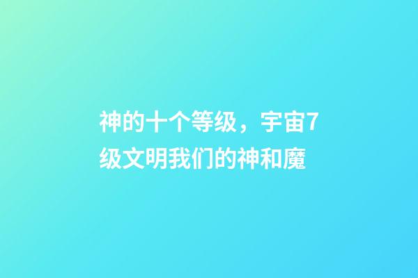 神的十个等级，宇宙7级文明我们的神和魔-第1张-观点-玄机派