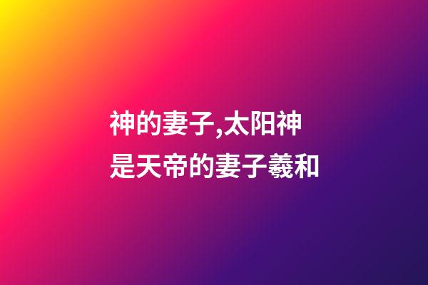 神的妻子,太阳神是天帝的妻子羲和-第1张-观点-玄机派