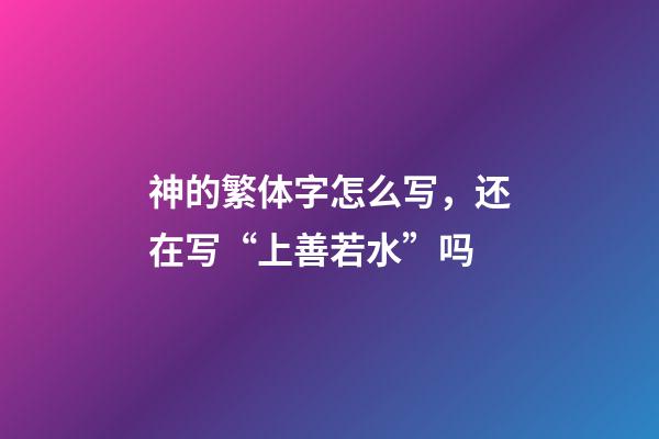 神的繁体字怎么写，还在写“上善若水”吗-第1张-观点-玄机派