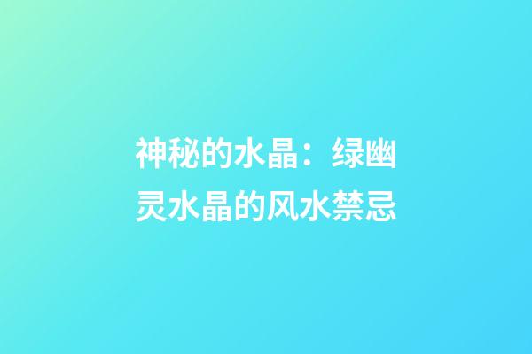 神秘的水晶：绿幽灵水晶的风水禁忌