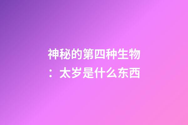 神秘的第四种生物：太岁是什么东西