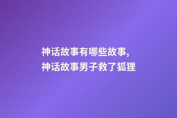 神话故事有哪些故事,神话故事男子救了狐狸-第1张-观点-玄机派