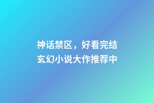 神话禁区，好看完结玄幻小说大作推荐(完结)中-第1张-观点-玄机派