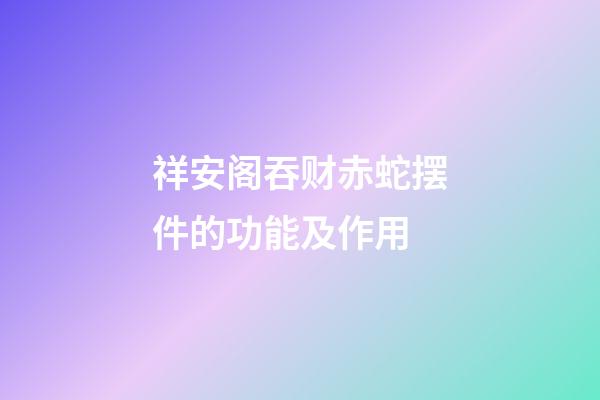 祥安阁吞财赤蛇摆件的功能及作用