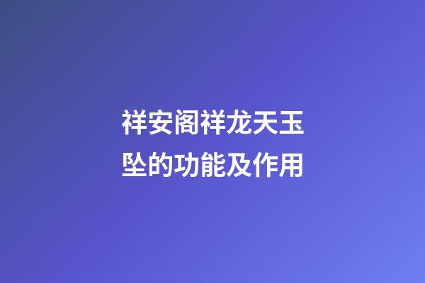 祥安阁祥龙天玉坠的功能及作用