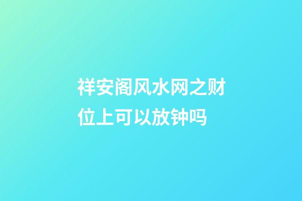 祥安阁风水网之财位上可以放钟吗