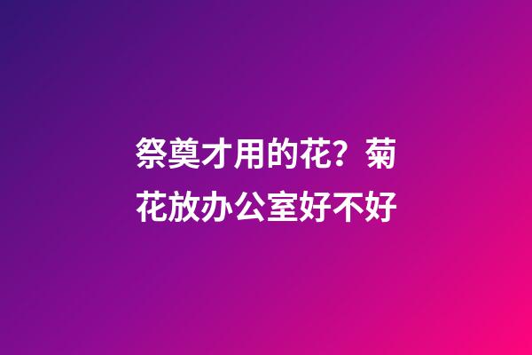 祭奠才用的花？菊花放办公室好不好