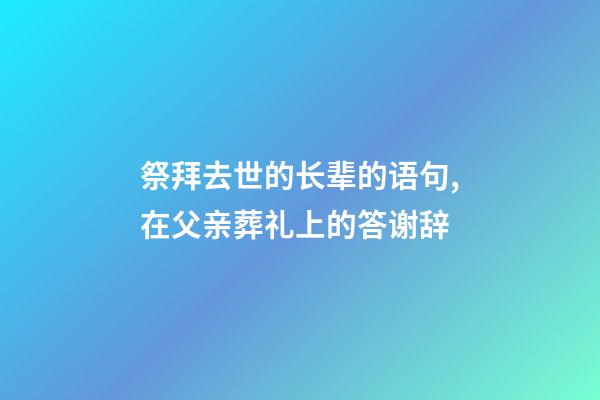 祭拜去世的长辈的语句,在父亲葬礼上的答谢辞-第1张-观点-玄机派