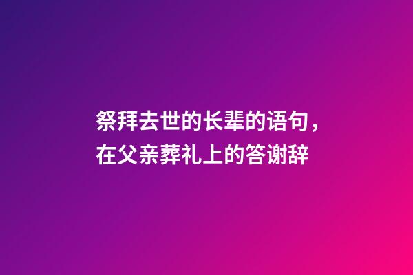 祭拜去世的长辈的语句，在父亲葬礼上的答谢辞-第1张-观点-玄机派