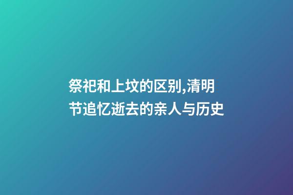 祭祀和上坟的区别,清明节追忆逝去的亲人与历史-第1张-观点-玄机派