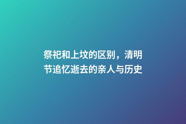 祭祀和上坟的区别，清明节追忆逝去的亲人与历史-第1张-观点-玄机派