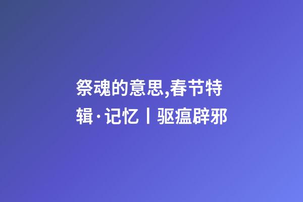 祭魂的意思,春节特辑·记忆丨驱瘟辟邪-第1张-观点-玄机派