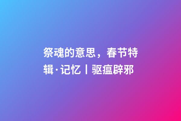 祭魂的意思，春节特辑·记忆丨驱瘟辟邪-第1张-观点-玄机派