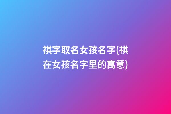 祺字取名女孩名字(祺在女孩名字里的寓意)