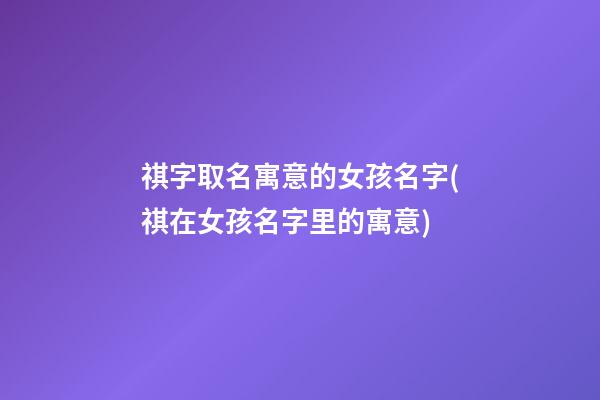 祺字取名寓意的女孩名字(祺在女孩名字里的寓意)