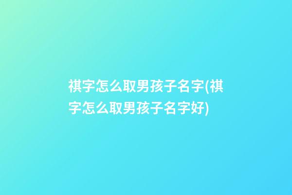 祺字怎么取男孩子名字(祺字怎么取男孩子名字好)