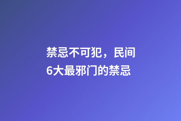 禁忌不可犯，民间6大最邪门的禁忌