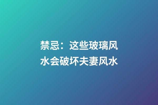 禁忌：这些玻璃风水会破坏夫妻风水