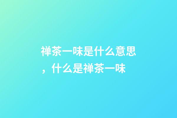 禅茶一味是什么意思，什么是禅茶一味-第1张-观点-玄机派