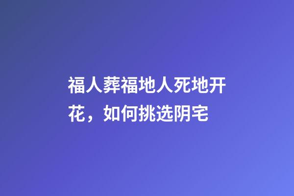 福人葬福地人死地开花，如何挑选阴宅