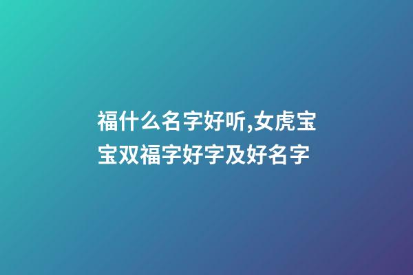 福什么名字好听,女虎宝宝双福字好字及好名字-第1张-观点-玄机派