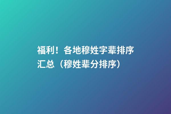 福利！各地穆姓字辈排序汇总（穆姓辈分排序）