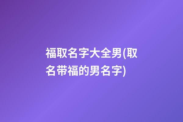 福取名字大全男(取名带福的男名字)