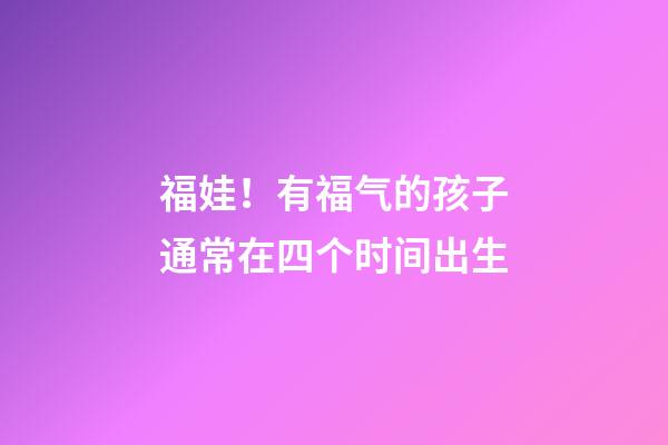 福娃！有福气的孩子通常在四个时间出生