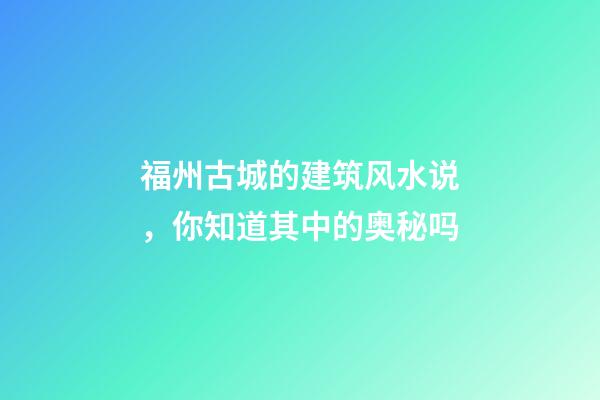福州古城的建筑风水说，你知道其中的奥秘吗