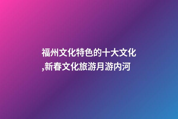 福州文化特色的十大文化,新春文化旅游月游内河-第1张-观点-玄机派