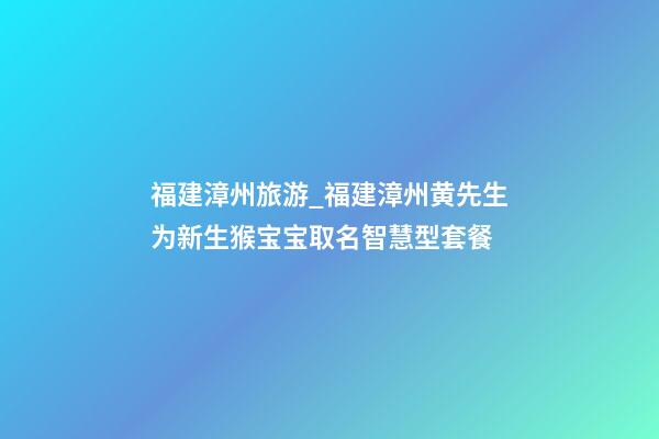 福建漳州旅游_福建漳州黄先生为新生猴宝宝取名智慧型套餐-第1张-公司起名-玄机派