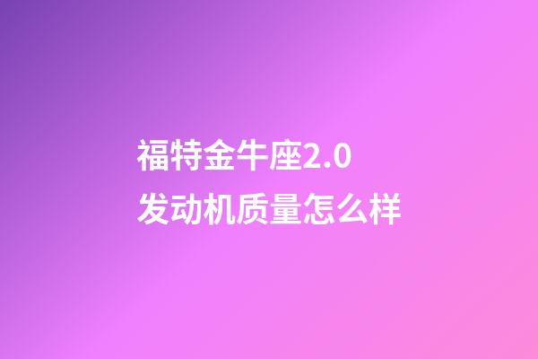 福特金牛座2.0发动机质量怎么样-第1张-星座运势-玄机派