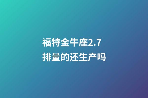 福特金牛座2.7排量的还生产吗-第1张-星座运势-玄机派