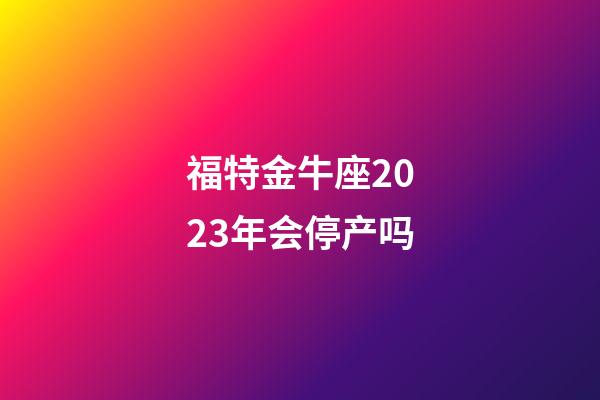 福特金牛座2023年会停产吗-第1张-星座运势-玄机派