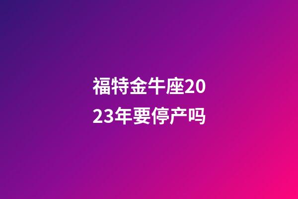 福特金牛座2023年要停产吗-第1张-星座运势-玄机派
