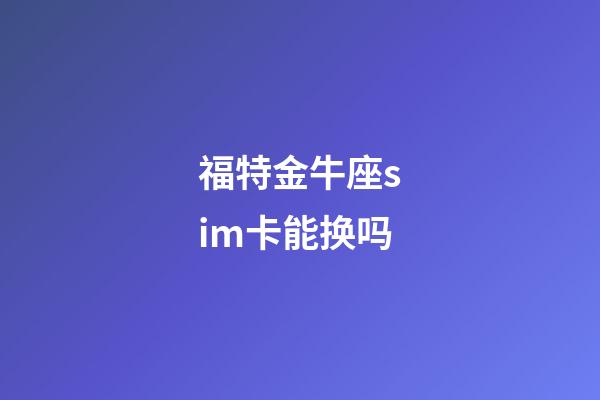 福特金牛座sim卡能换吗-第1张-星座运势-玄机派