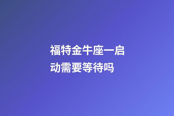 福特金牛座一启动需要等待吗-第1张-星座运势-玄机派