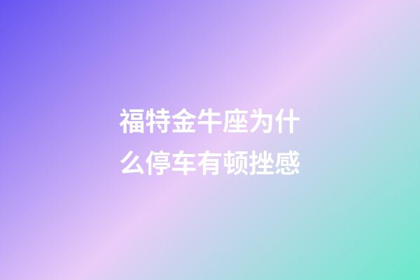 福特金牛座为什么停车有顿挫感-第1张-星座运势-玄机派