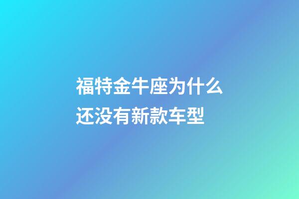 福特金牛座为什么还没有新款车型-第1张-星座运势-玄机派
