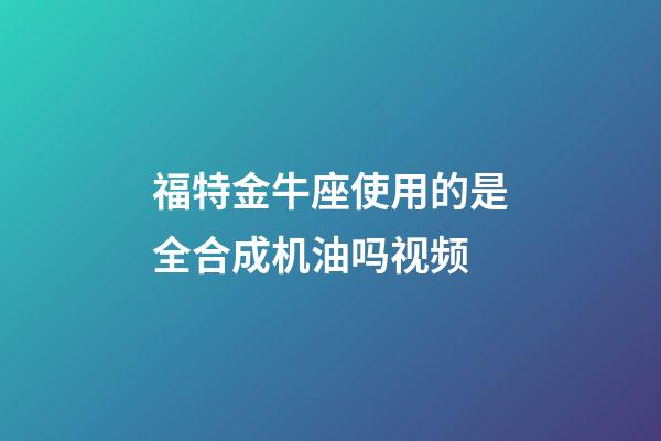福特金牛座使用的是全合成机油吗视频-第1张-星座运势-玄机派
