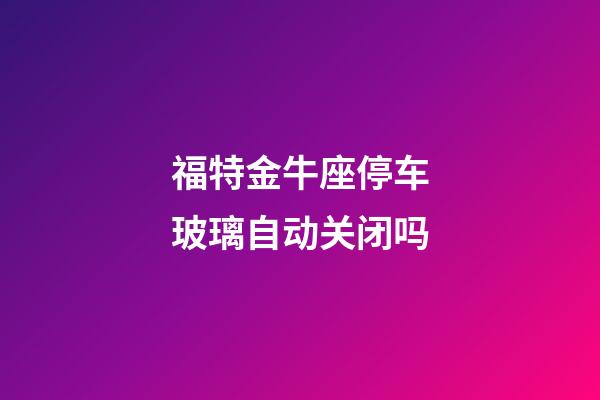 福特金牛座停车玻璃自动关闭吗-第1张-星座运势-玄机派