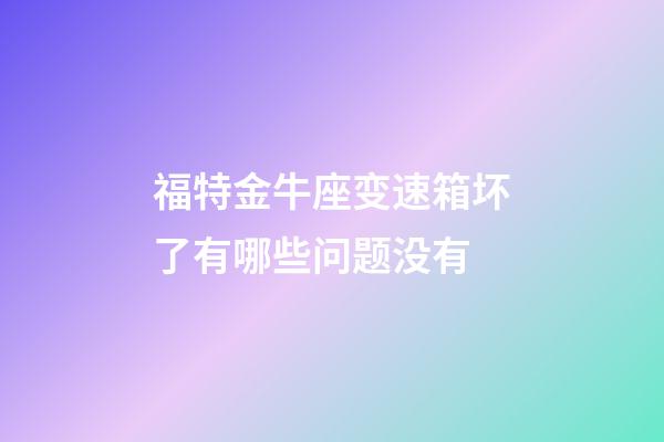 福特金牛座变速箱坏了有哪些问题没有-第1张-星座运势-玄机派