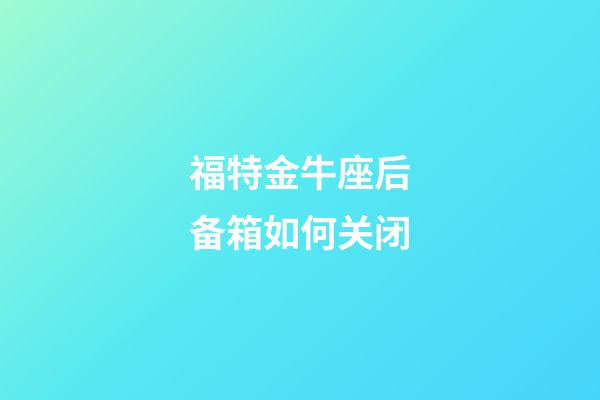 福特金牛座后备箱如何关闭-第1张-星座运势-玄机派