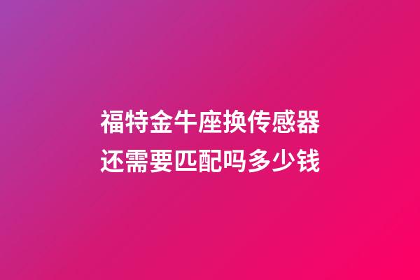 福特金牛座换传感器还需要匹配吗多少钱