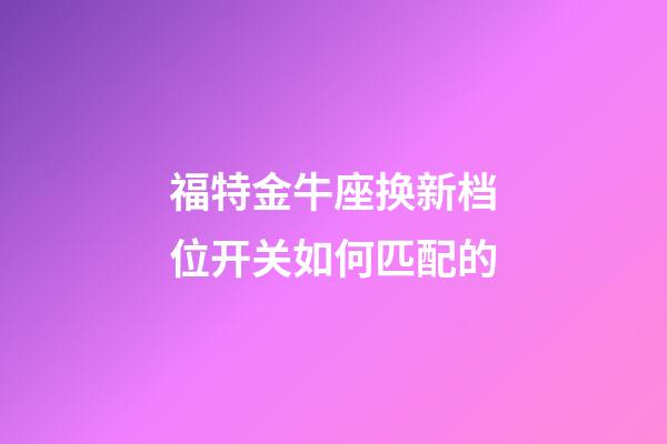 福特金牛座换新档位开关如何匹配的-第1张-星座运势-玄机派