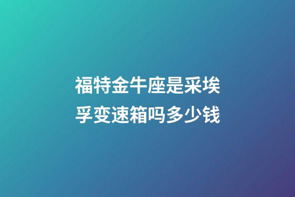 福特金牛座是采埃孚变速箱吗多少钱-第1张-星座运势-玄机派