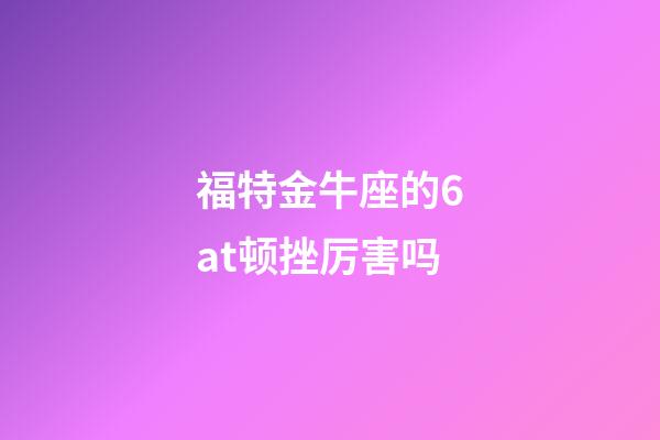 福特金牛座的6at顿挫厉害吗-第1张-星座运势-玄机派