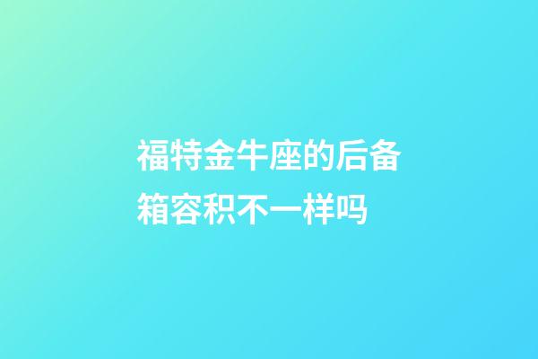 福特金牛座的后备箱容积不一样吗-第1张-星座运势-玄机派